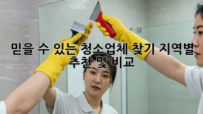 믿을 수 있는 청소업체 찾기: 지역별 추천 및 비교
