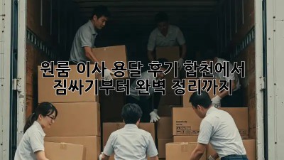 원룸 이사 용달 후기: 합천에서 짐싸기부터 완벽 정리까지!